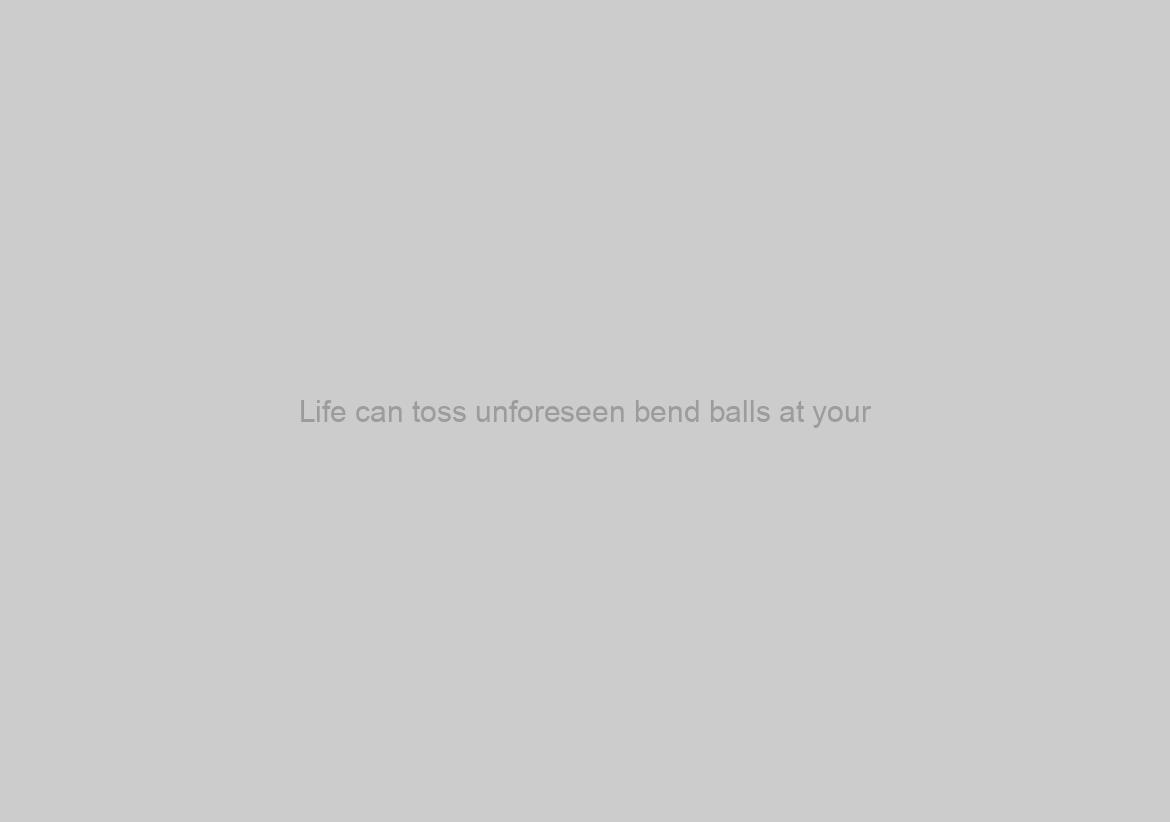 Life can toss unforeseen bend balls at your